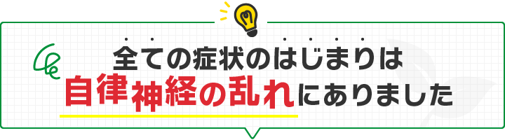 すべての症状のはじまりは自律神経の乱れにありました